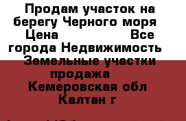 Продам участок на берегу Черного моря › Цена ­ 4 300 000 - Все города Недвижимость » Земельные участки продажа   . Кемеровская обл.,Калтан г.